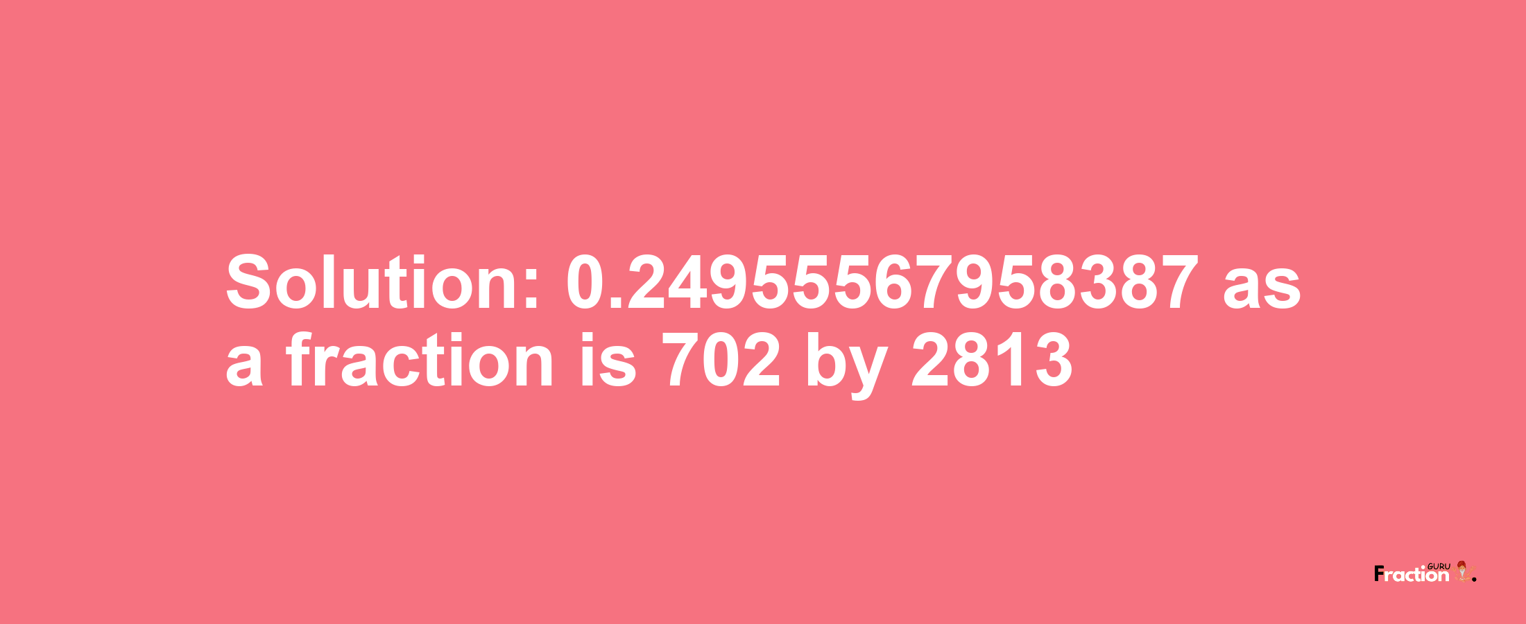 Solution:0.24955567958387 as a fraction is 702/2813